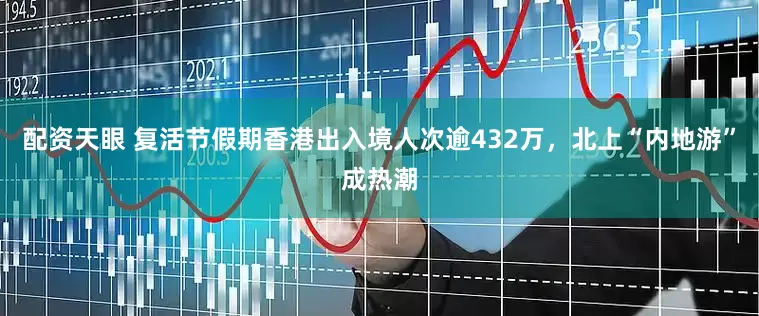 配资天眼 复活节假期香港出入境人次逾432万，北上“内地游”成热潮