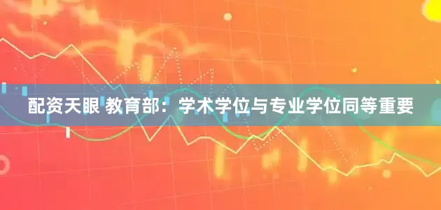 配资天眼 教育部：学术学位与专业学位同等重要