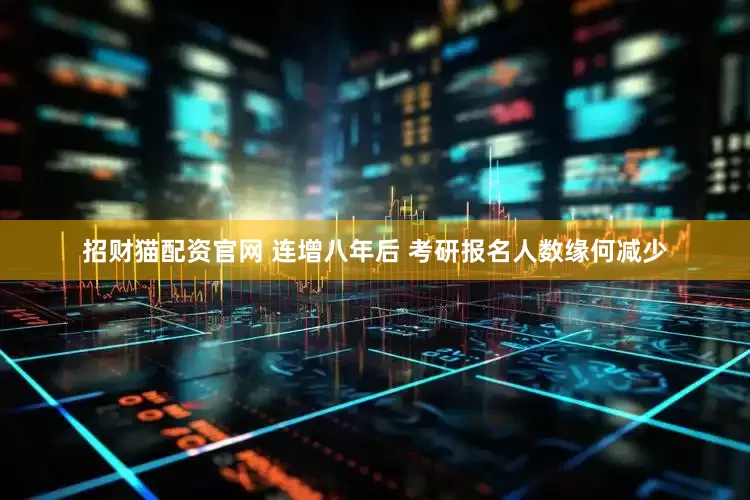 招财猫配资官网 连增八年后 考研报名人数缘何减少