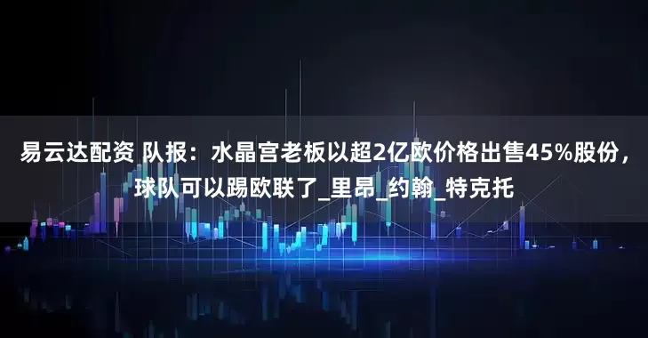 易云达配资 队报：水晶宫老板以超2亿欧价格出售45%股份，球队可以踢欧联了_里昂_约翰_特克托