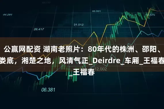公赢网配资 湖南老照片：80年代的株洲、邵阳、娄底，湘楚之地，风清气正_Deirdre_车厢_王福春