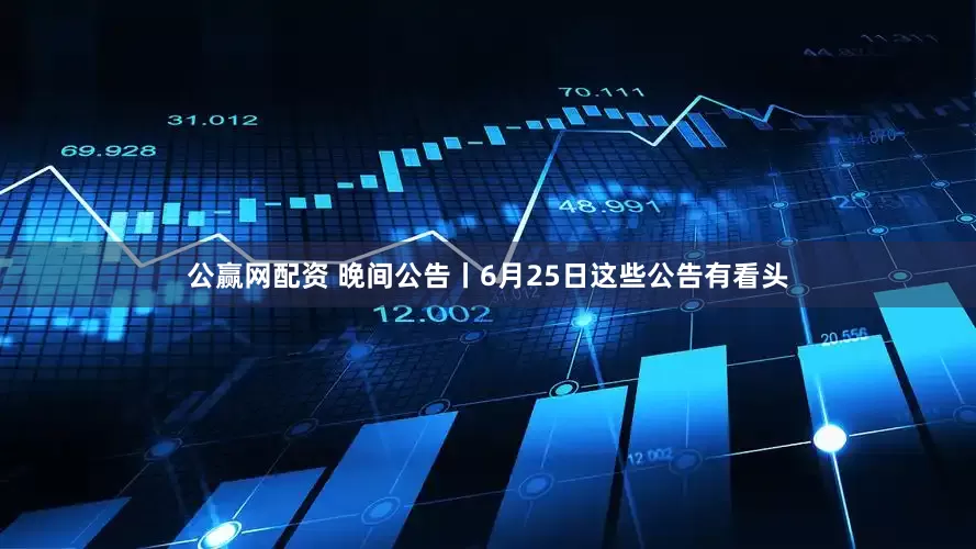 公赢网配资 晚间公告丨6月25日这些公告有看头