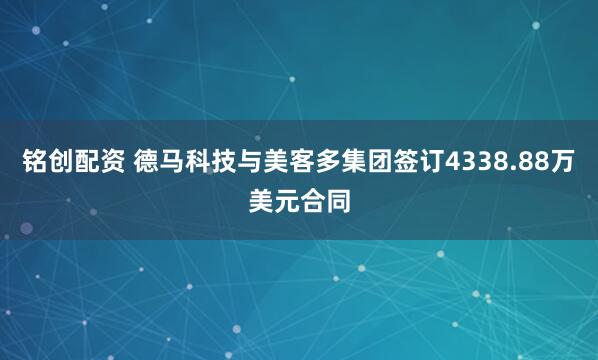 铭创配资 德马科技与美客多集团签订4338.88万美元合同