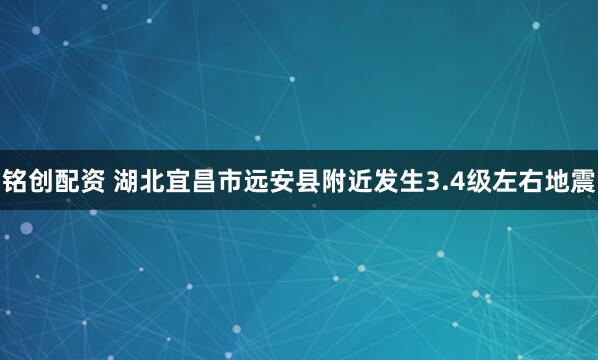 铭创配资 湖北宜昌市远安县附近发生3.4级左右地震