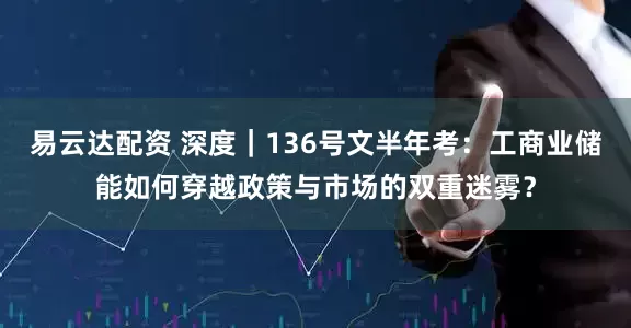 易云达配资 深度｜136号文半年考：工商业储能如何穿越政策与市场的双重迷雾？