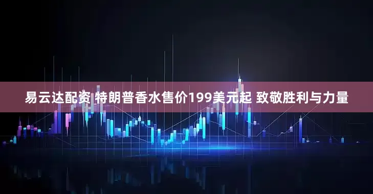 易云达配资 特朗普香水售价199美元起 致敬胜利与力量