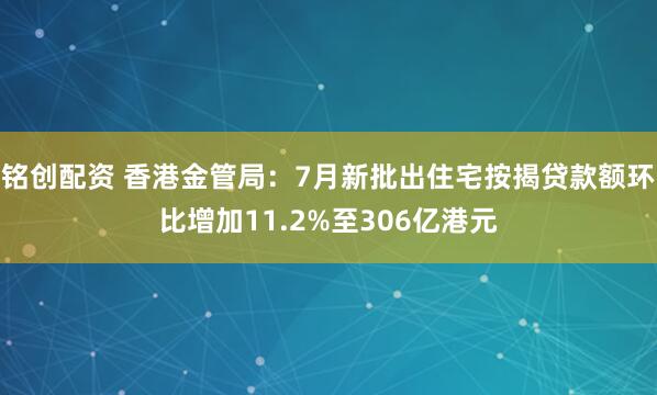 铭创配资 香港金管局：7月新批出住宅按揭贷款额环比增加11.2%至306亿港元