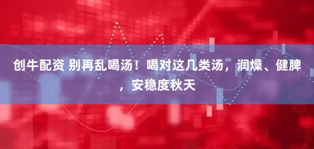创牛配资 别再乱喝汤！喝对这几类汤，润燥、健脾，安稳度秋天