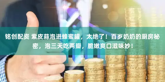铭创配资 紫皮蒜泡进蜂蜜罐，太绝了！百岁奶奶的厨房秘密，泡三天吃两瓣，脆嫩爽口滋味妙！