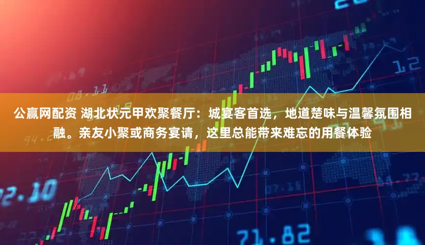 公赢网配资 湖北状元甲欢聚餐厅：城宴客首选，地道楚味与温馨氛围相融。亲友小聚或商务宴请，这里总能带来难忘的用餐体验