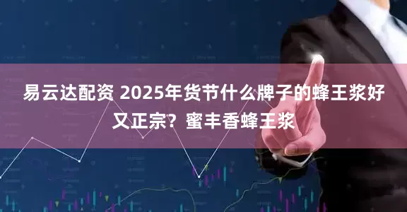 易云达配资 2025年货节什么牌子的蜂王浆好又正宗？蜜丰香蜂王浆