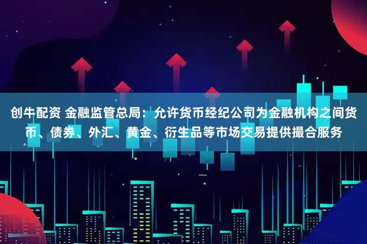 创牛配资 金融监管总局：允许货币经纪公司为金融机构之间货币、债券、外汇、黄金、衍生品等市场交易提供撮合服务