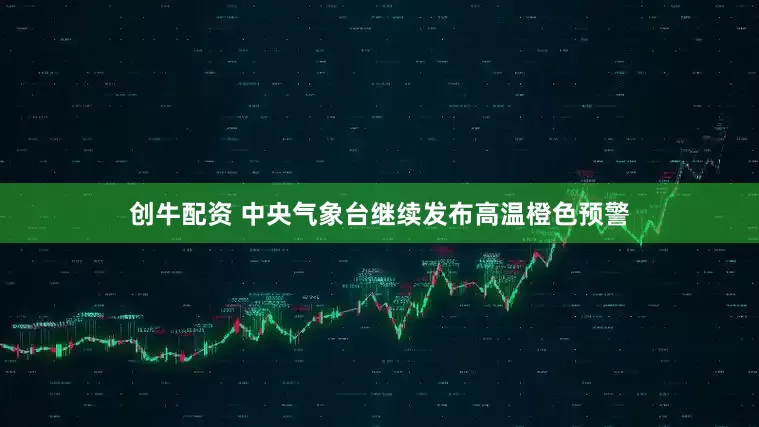 创牛配资 中央气象台继续发布高温橙色预警