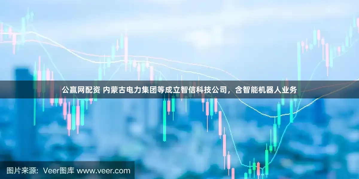 公赢网配资 内蒙古电力集团等成立智信科技公司，含智能机器人业务