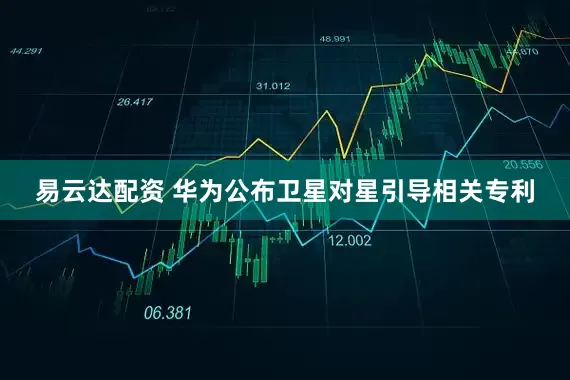 易云达配资 华为公布卫星对星引导相关专利