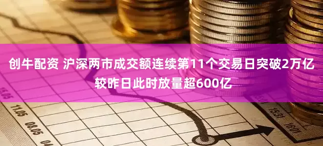 创牛配资 沪深两市成交额连续第11个交易日突破2万亿 较昨日此时放量超600亿