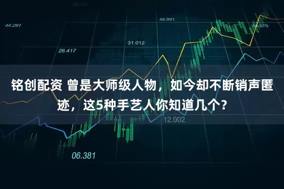 铭创配资 曾是大师级人物，如今却不断销声匿迹，这5种手艺人你知道几个？