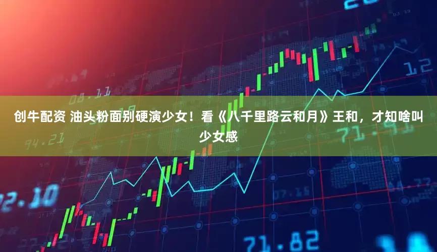 创牛配资 油头粉面别硬演少女！看《八千里路云和月》王和，才知啥叫少女感