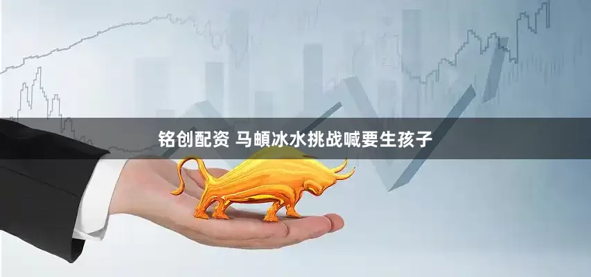 铭创配资 马頔冰水挑战喊要生孩子