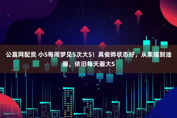 公赢网配资 小S每周梦见5次大S！具俊晔状态好，从素描到油画，依旧每天画大S