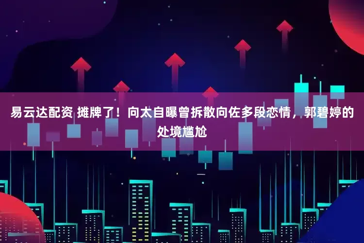 易云达配资 摊牌了！向太自曝曾拆散向佐多段恋情，郭碧婷的处境尴尬