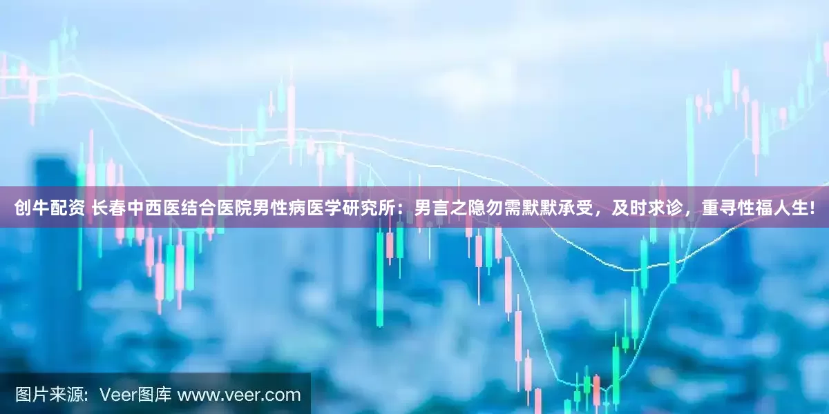 创牛配资 长春中西医结合医院男性病医学研究所：男言之隐勿需默默承受，及时求诊，重寻性福人生!