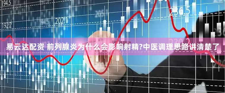易云达配资 前列腺炎为什么会影响射精?中医调理思路讲清楚了